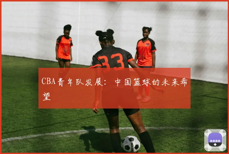 CBA青年队发展：中国篮球的未来希望