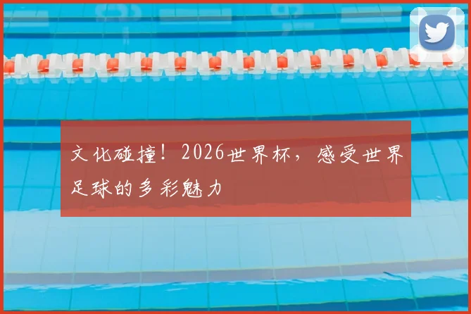 文化碰撞！2026世界杯，感受世界足球的多彩魅力