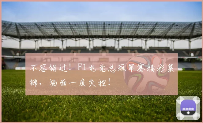 不容错过！F1电竞总冠军赛精彩集锦，场面一度失控！