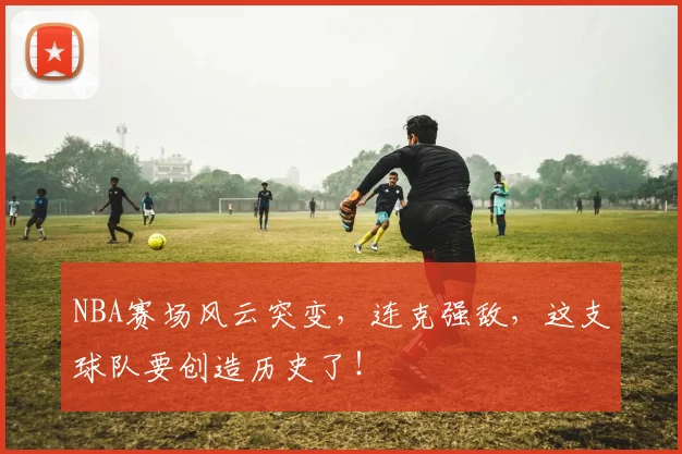 NBA赛场风云突变，连克强敌，这支球队要创造历史了！