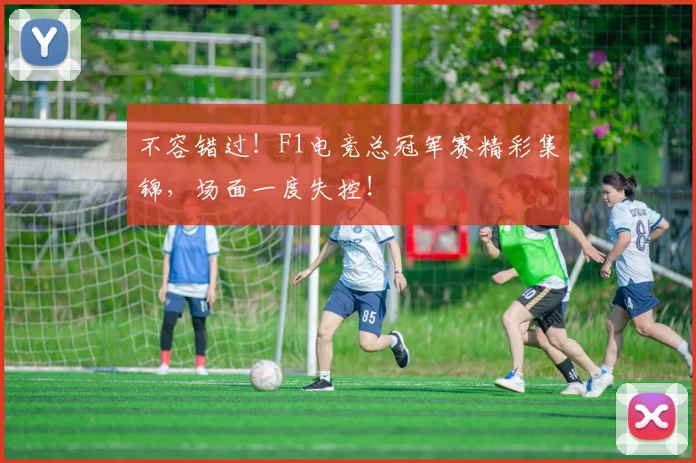 不容错过！F1电竞总冠军赛精彩集锦，场面一度失控！