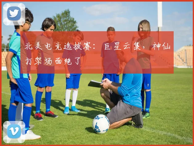 北美电竞选拔赛：巨星云集，神仙打架场面绝了
