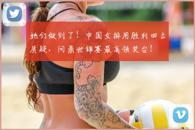 她们做到了！中国女排用胜利回击质疑，问鼎世锦赛最高领奖台！