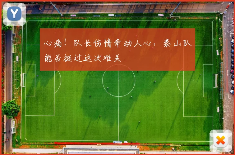 心痛！队长伤情牵动人心，泰山队能否挺过这次难关