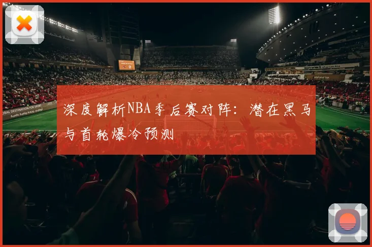 深度解析NBA季后赛对阵：潜在黑马与首轮爆冷预测