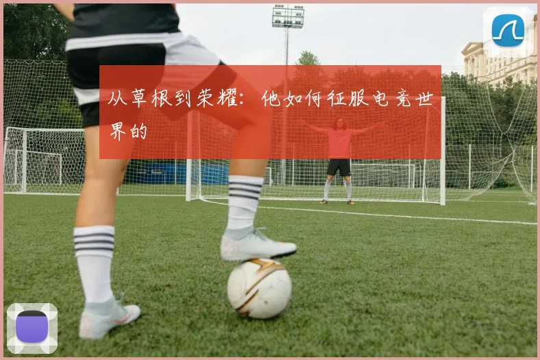 从草根到荣耀：他如何征服电竞世界的