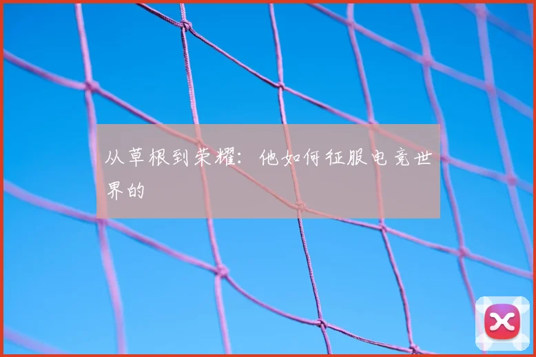 从草根到荣耀：他如何征服电竞世界的
