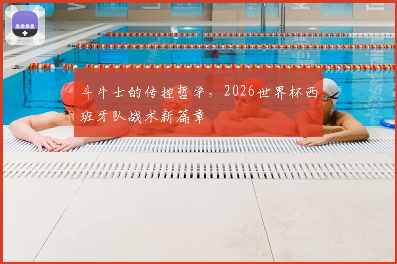 斗牛士的传控哲学，2026世界杯西班牙队战术新篇章