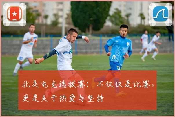 北美电竞选拔赛：不仅仅是比赛，更是关于热爱与坚持
