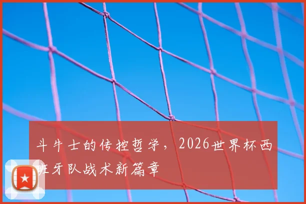 斗牛士的传控哲学，2026世界杯西班牙队战术新篇章